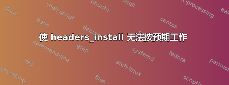 使 headers_install 无法按预期工作