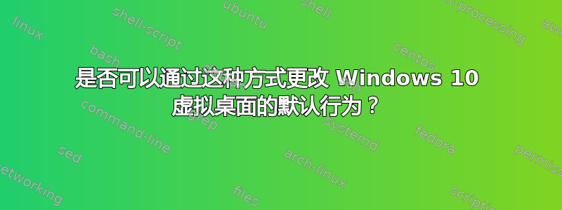 是否可以通过这种方式更改 Windows 10 虚拟桌面的默认行为？