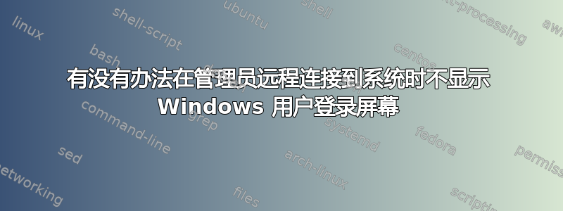 有没有办法在管理员远程连接到系统时不显示 Windows 用户登录屏幕