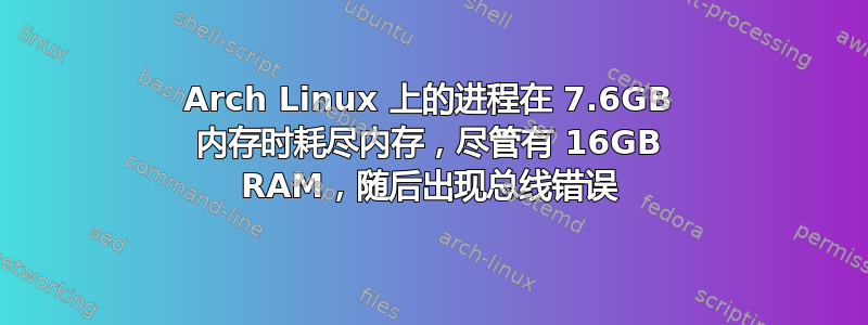 Arch Linux 上的进程在 7.6GB 内存时耗尽内存，尽管有 16GB RAM，随后出现总线错误