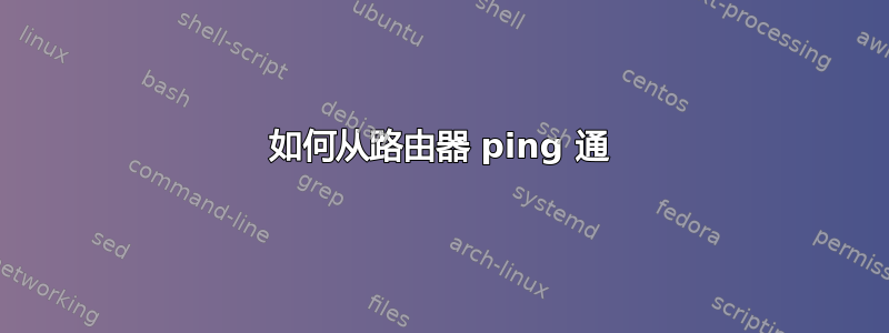 如何从路由器 ping 通