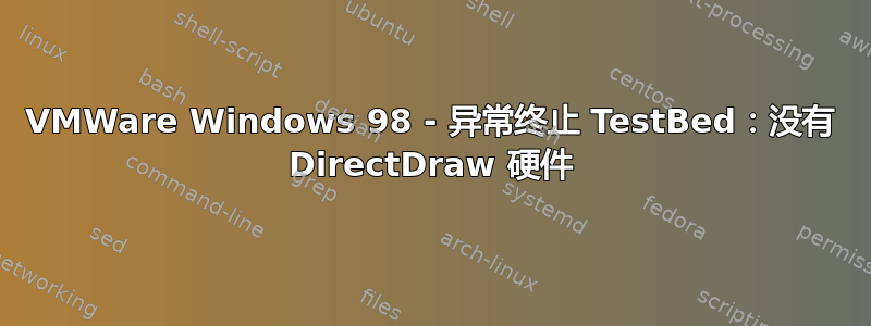 VMWare Windows 98 - 异常终止 TestBed：没有 DirectDraw 硬件