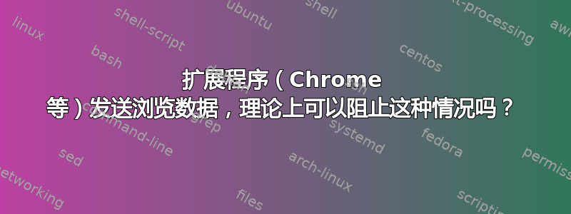 扩展程序（Chrome 等）发送浏览数据，理论上可以阻止这种情况吗？