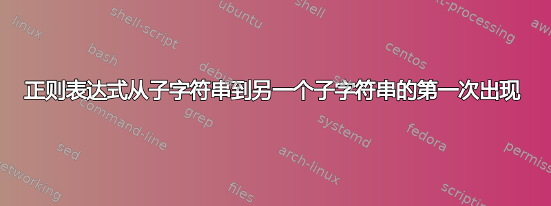 正则表达式从子字符串到另一个子字符串的第一次出现