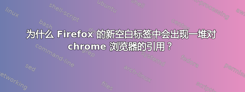 为什么 Firefox 的新空​​白标签中会出现一堆对 chrome 浏览器的引用？