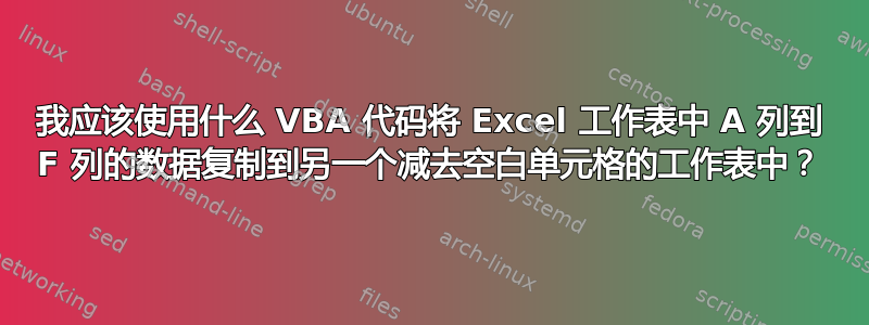 我应该使用什么 VBA 代码将 Excel 工作表中 A 列到 F 列的数据复制到另一个减去空白单元格的工作表中？