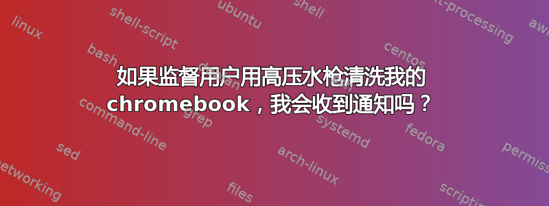 如果监督用户用高压水枪清洗我的 chromebook，我会收到通知吗？