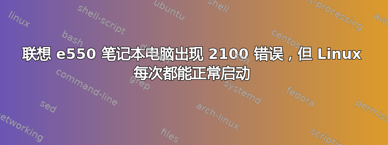 联想 e550 笔记本电脑出现 2100 错误，但 Linux 每次都能正常启动