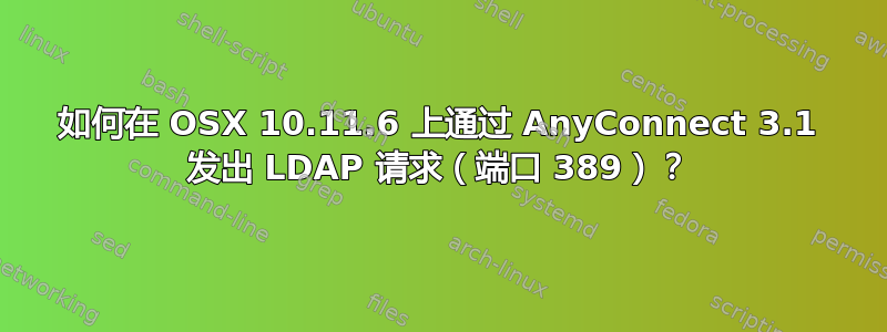 如何在 OSX 10.11.6 上通过 AnyConnect 3.1 发出 LDAP 请求（端口 389）？