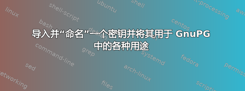 导入并“命名”一个密钥并将其用于 GnuPG 中的各种用途