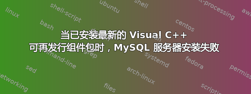 当已安装最新的 Visual C++ 可再发行组件包时，MySQL 服务器安装失败