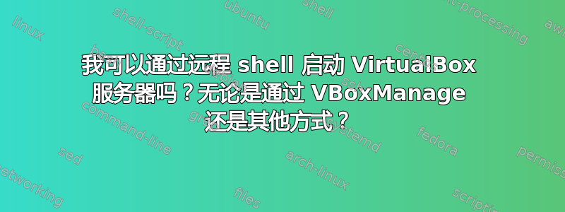 我可以通过远程 shell 启动 VirtualBox 服务器吗？无论是通过 VBoxManage 还是其他方式？