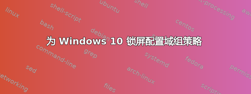 为 Windows 10 锁屏配置域组策略