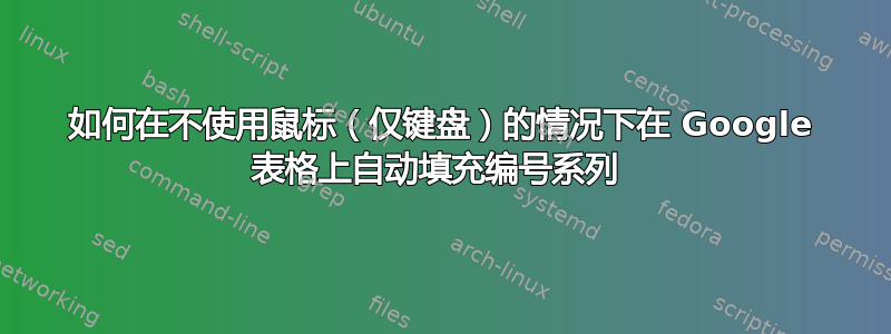 如何在不使用鼠标（仅键盘）的情况下在 Google 表格上自动填充编号系列 