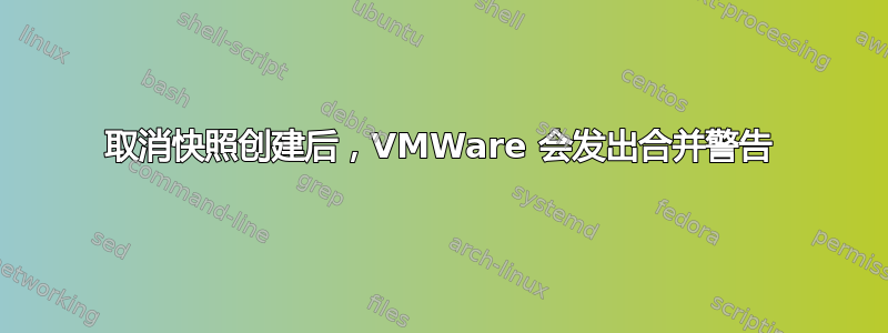 取消快照创建后，VMWare 会发出合并警告