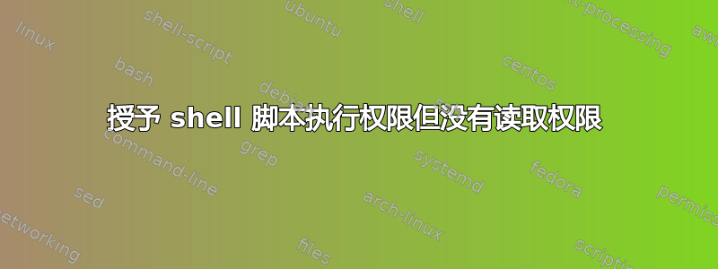 授予 shell 脚本执行权限但没有读取权限