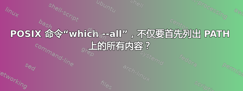 POSIX 命令“which --all”，不仅要首先列出 PATH 上的所有内容？