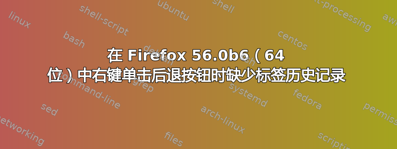 在 Firefox 56.0b6（64 位）中右键单击后退按钮时缺少标签历史记录