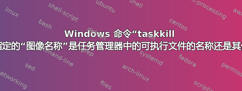 Windows 命令“taskkill /im”中指定的“图像名称”是任务管理器中的可执行文件的名称还是其他名称？