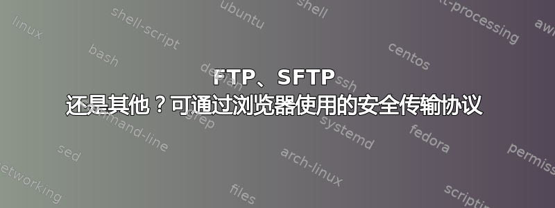 FTP、SFTP 还是其他？可通过浏览器使用的安全传输协议