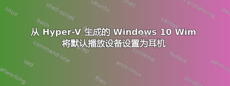 从 Hyper-V 生成的 Windows 10 Wim 将默认播放设备设置为耳机