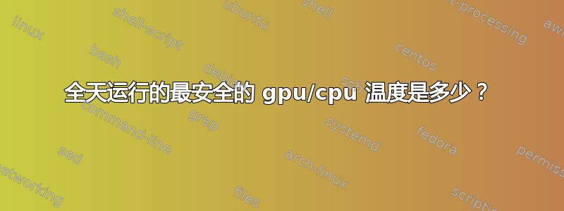 全天运行的最安全的 gpu/cpu 温度是多少？