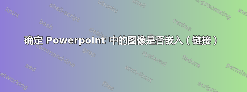 确定 Powerpoint 中的图像是否嵌入（链接）