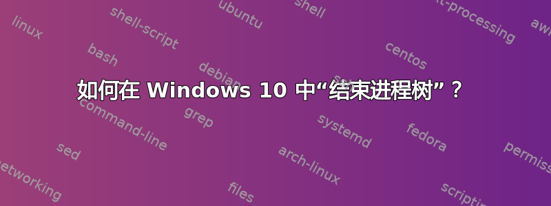 如何在 Windows 10 中“结束进程树”？