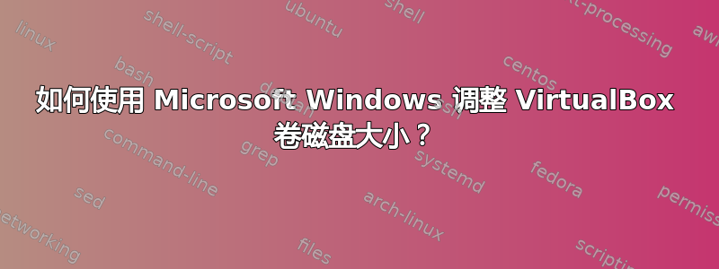 如何使用 Microsoft Windows 调整 VirtualBox 卷磁盘大小？