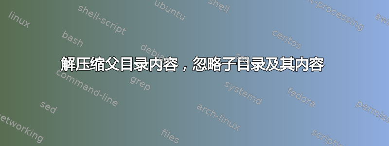 解压缩父目录内容，忽略子目录及其内容