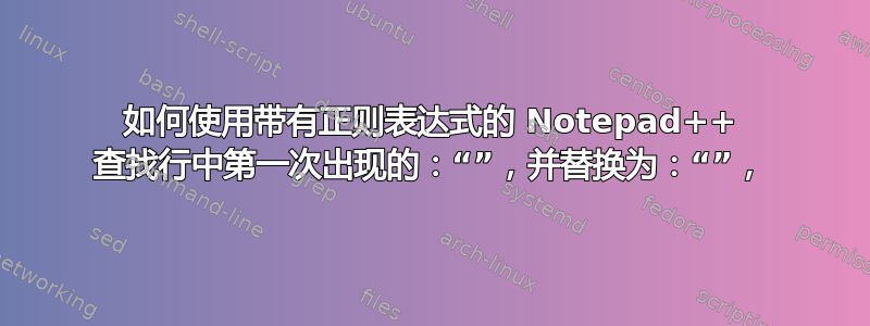 如何使用带有正则表达式的 Notepad++ 查找行中第一次出现的：“”，并替换为：“”，