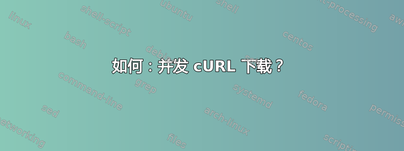 如何：并发 cURL 下载？