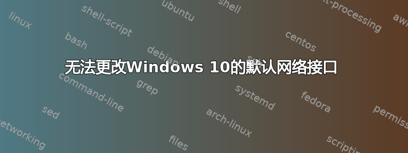 无法更改Windows 10的默认网络接口