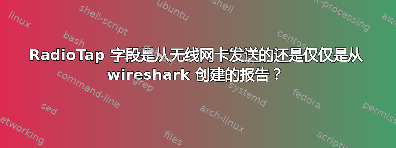 RadioTap 字段是从无线网卡发送的还是仅仅是从 wireshark 创建的报告？