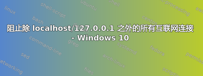 阻止除 localhost/127.0.0.1 之外的所有互联网连接 - Windows 10