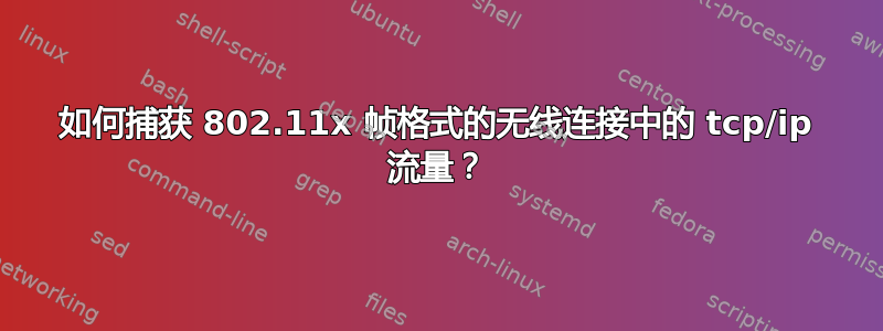 如何捕获 802.11x 帧格式的无线连接中的 tcp/ip 流量？