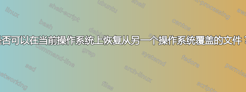 是否可以在当前操作系统上恢复从另一个操作系统覆盖的文件？