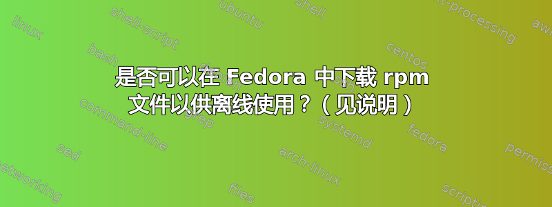 是否可以在 Fedora 中下载 rpm 文件以供离线使用？（见说明）