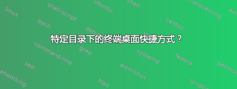 特定目录下的终端桌面快捷方式？