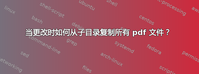 当更改时如何从子目录复制所有 pdf 文件？