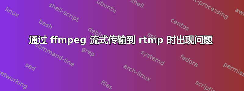 通过 ffmpeg 流式传输到 rtmp 时出现问题