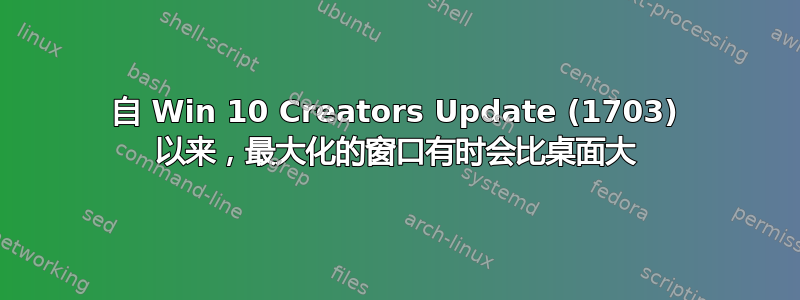 自 Win 10 Creators Update (1703) 以来，最大化的窗口有时会比桌面大