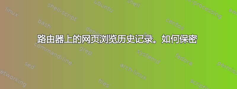 路由器上的网页浏览历史记录。如何保密