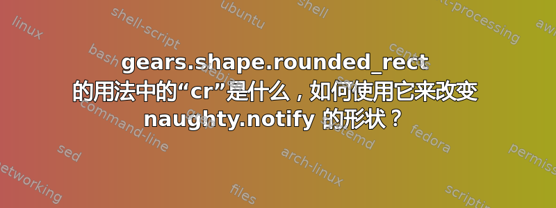 gears.shape.rounded_rect 的用法中的“cr”是什么，如何使用它来改变 naughty.notify 的形状？