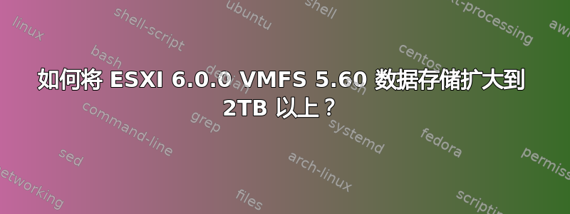 如何将 ESXI 6.0.0 VMFS 5.60 数据存储扩大到 2TB 以上？