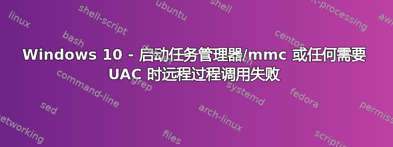 Windows 10 - 启动任务管理器/mmc 或任何需要 UAC 时远程过程调用失败