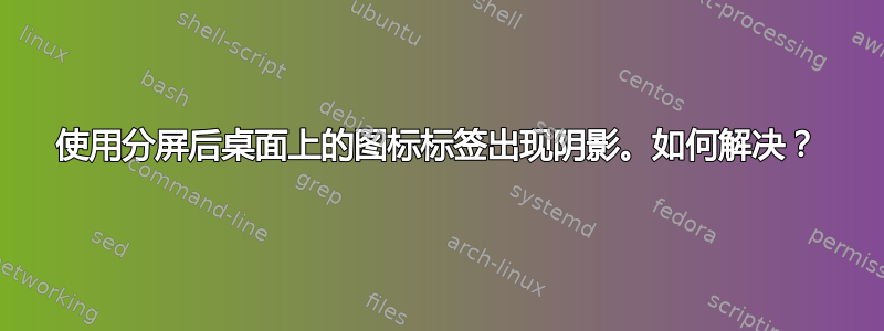 使用分屏后桌面上的图标标签出现阴影。如何解决？