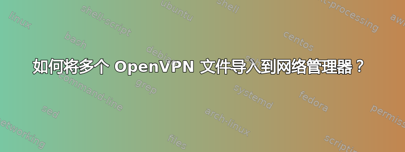 如何将多个 OpenVPN 文件导入到网络管理器？