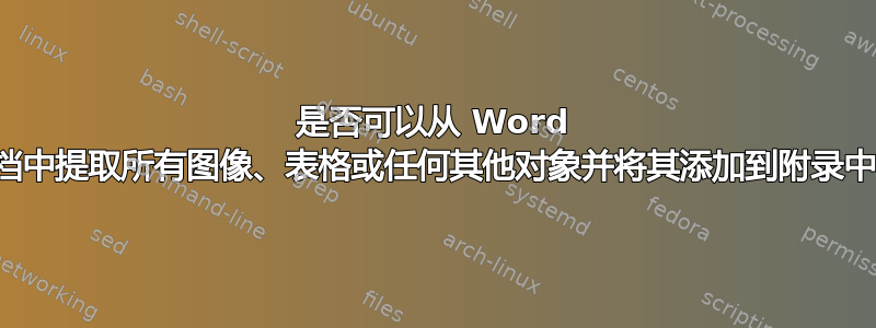 是否可以从 Word 文档中提取所有图像、表格或任何其他对象并将其添加到附录中？