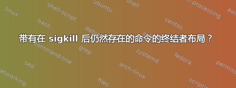 带有在 sigkill 后仍然存在的命令的终结者布局？